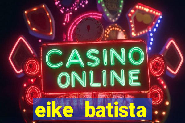 eike batista fortuna 2024